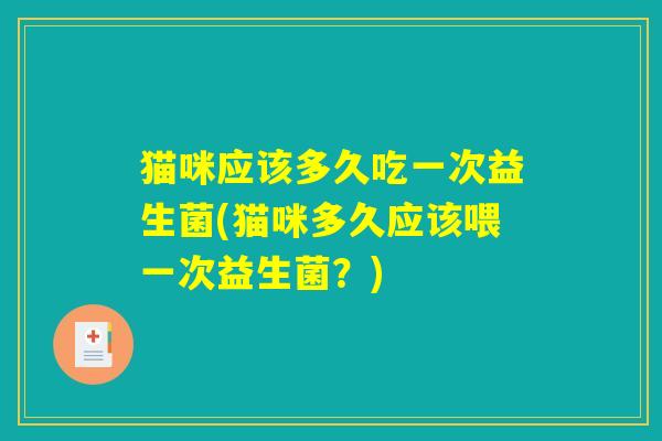 猫咪应该多久吃一次益生菌(猫咪多久应该喂一次益生菌?) 猫咪应该多久吃一次益生菌(猫咪多久应该喂一次益生菌?)