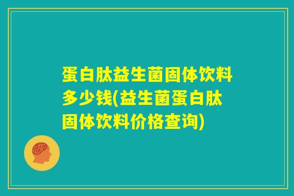 蛋白肽益生菌固体饮料多少钱(益生菌蛋白肽固体饮料价格查询) 蛋白肽益生菌固体饮料多少钱(益生菌蛋白肽固体饮料价格查询)