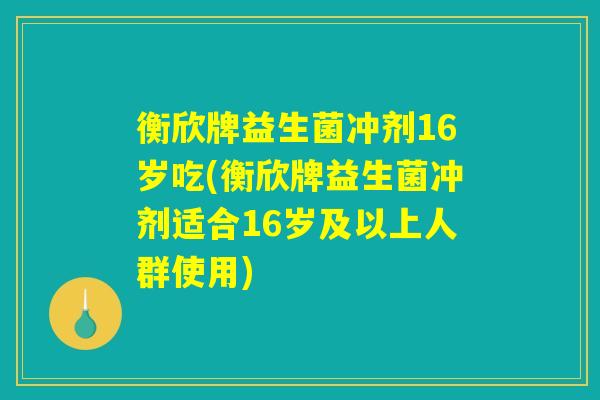 衡欣牌益生菌冲剂16岁吃(衡欣牌益生菌冲剂适合16岁及以上人群使用) 衡欣牌益生菌冲剂16岁吃(衡欣牌益生菌冲剂适合16岁及以上人群使用)