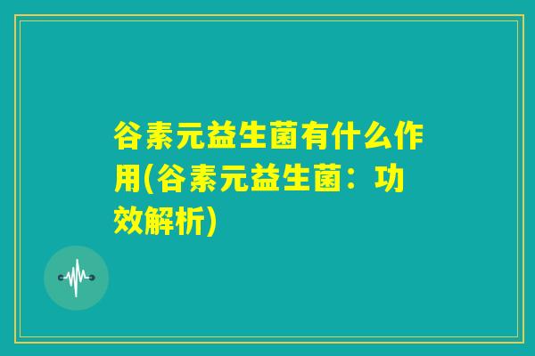 谷素元益生菌有什么作用(谷素元益生菌:功效解析) 谷素元益生菌有什么作用(谷素元益生菌:功效解析)