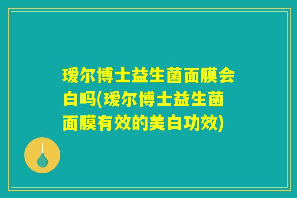 瑷尔博士益生菌面膜会白吗(瑷尔博士益生菌面膜有效的美白功效)