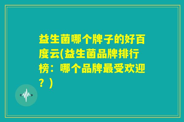 益生菌哪个牌子的好百度云(益生菌品牌排行榜:哪个品牌最受欢迎?) 益生菌哪个牌子的好百度云(益生菌品牌排行榜:哪个品牌最受欢迎?)