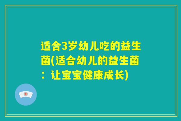 适合3岁幼儿吃的益生菌(适合幼儿的益生菌:让宝宝健康成长) 适合3岁幼儿吃的益生菌(适合幼儿的益生菌:让宝宝健康成长)