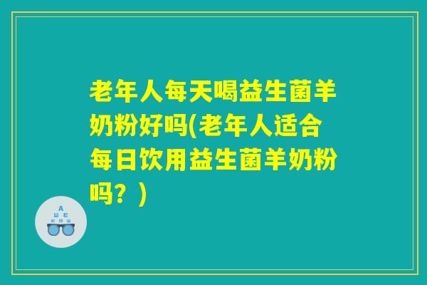 老年人每天喝益生菌羊奶粉好吗(老年人适合每日饮用益生菌羊奶粉吗?) 老年人每天喝益生菌羊奶粉好吗(老年人适合每日饮用益生菌羊奶粉吗?)