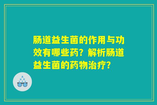 肠道益生菌的作用与功效有哪些药?解析肠道益生菌的药物治疗? 肠道益生菌的作用与功效有哪些药?解析肠道益生菌的药物治疗?