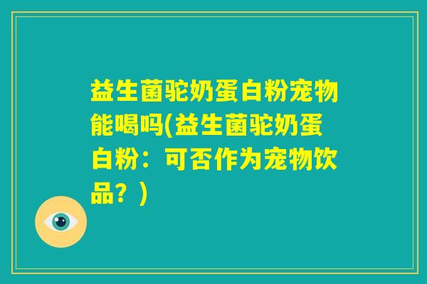 益生菌驼奶蛋白粉宠物能喝吗(益生菌驼奶蛋白粉:可否作为宠物饮品?) 益生菌驼奶蛋白粉宠物能喝吗(益生菌驼奶蛋白粉:可否作为宠物饮品?)