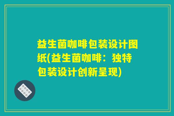 益生菌咖啡包装设计图纸(益生菌咖啡:独特包装设计创新呈现) 益生菌咖啡包装设计图纸(益生菌咖啡:独特包装设计创新呈现)
