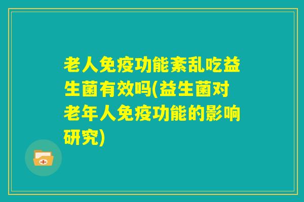 老人免疫功能紊乱吃益生菌有效吗(益生菌对老年人免疫功能的影响研究) 老人免疫功能紊乱吃益生菌有效吗(益生菌对老年人免疫功能的影响研究)
