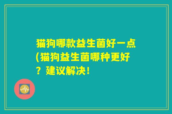 猫狗哪款益生菌好一点(猫狗益生菌哪种更好？建议解决！