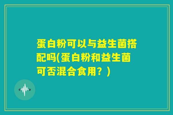 蛋白粉可以与益生菌搭配吗(蛋白粉和益生菌可否混合食用？)