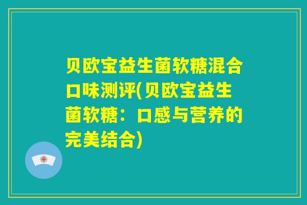 贝欧宝益生菌软糖混合口味测评(贝欧宝益生菌软糖：口感与营养的完美结合)