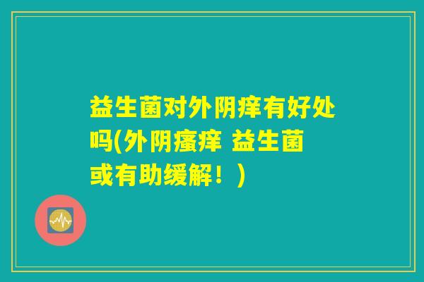 益生菌对外阴痒有好处吗(外阴瘙痒 益生菌或有助缓解!) 益生菌对外阴痒有好处吗(外阴瘙痒 益生菌或有助缓解!)