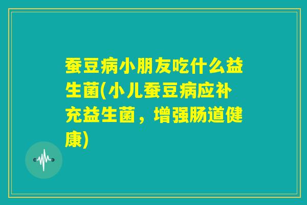 蚕豆病小朋友吃什么益生菌(小儿蚕豆病应补充益生菌，增强肠道健康)