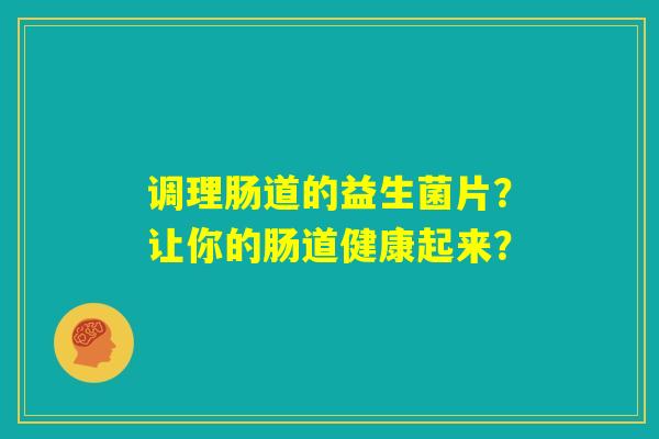 调理肠道的益生菌片？让你的肠道健康起来？