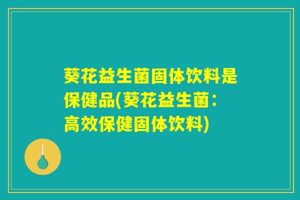 葵花益生菌固体饮料是保健品(葵花益生菌:高效保健固体饮料) 葵花益生菌固体饮料是保健品(葵花益生菌:高效保健固体饮料)