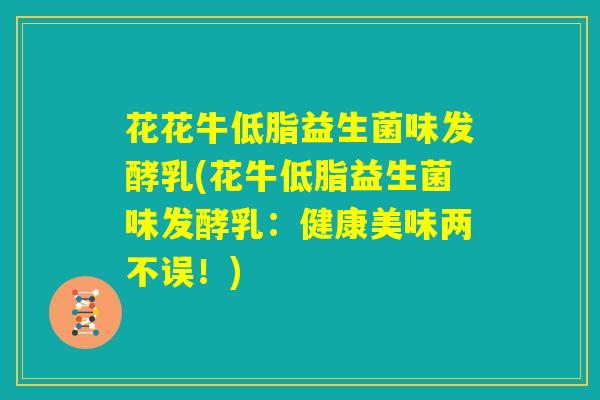 花花牛低脂益生菌味发酵乳(花牛低脂益生菌味发酵乳：健康美味两不误！)