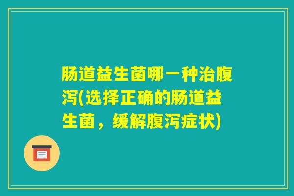 肠道益生菌哪一种治腹泻(选择正确的肠道益生菌,缓解腹泻症状) 肠道益生菌哪一种治腹泻(选择正确的肠道益生菌,缓解腹泻症状)