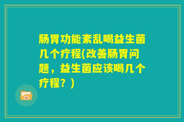 肠胃功能紊乱喝益生菌几个疗程(改善肠胃问题,益生菌应该喝几个疗程?) 肠胃功能紊乱喝益生菌几个疗程(改善肠胃问题,益生菌应该喝几个疗程?)