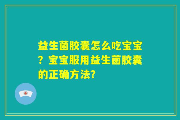 益生菌胶囊怎么吃宝宝？宝宝服用益生菌胶囊的正确方法？