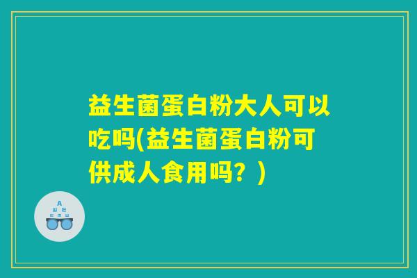 益生菌蛋白粉大人可以吃吗(益生菌蛋白粉可供成人食用吗?) 益生菌蛋白粉大人可以吃吗(益生菌蛋白粉可供成人食用吗?)