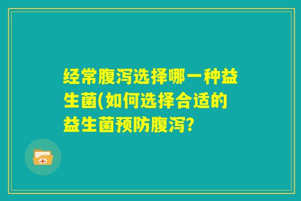 经常腹泻选择哪一种益生菌(如何选择合适的益生菌预防腹泻？