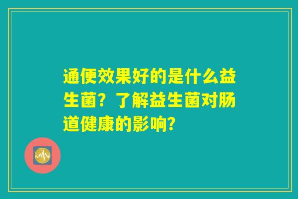 通便效果好的是什么益生菌?了解益生菌对肠道健康的影响? 通便效果好的是什么益生菌?了解益生菌对肠道健康的影响?