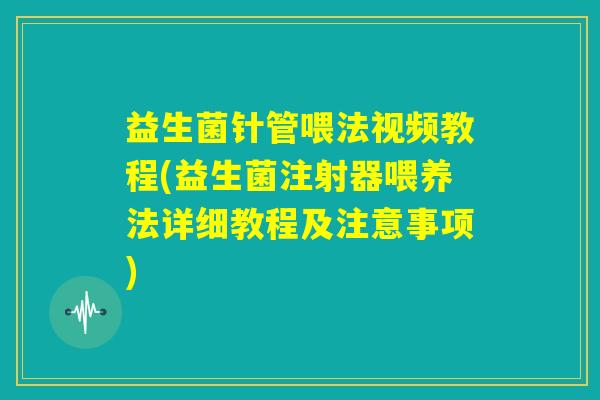 益生菌针管喂法视频教程(益生菌注射器喂养法详细教程及注意事项) 益生菌针管喂法视频教程(益生菌注射器喂养法详细教程及注意事项)