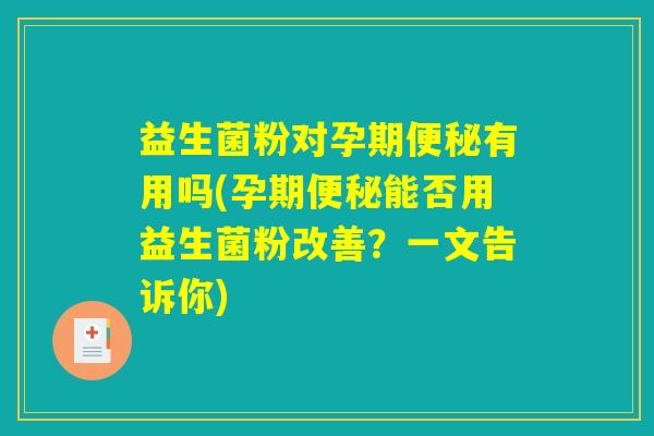 益生菌粉对孕期便秘有用吗(孕期便秘能否用益生菌粉改善?一文告诉你) 益生菌粉对孕期便秘有用吗(孕期便秘能否用益生菌粉改善?一文告诉你)