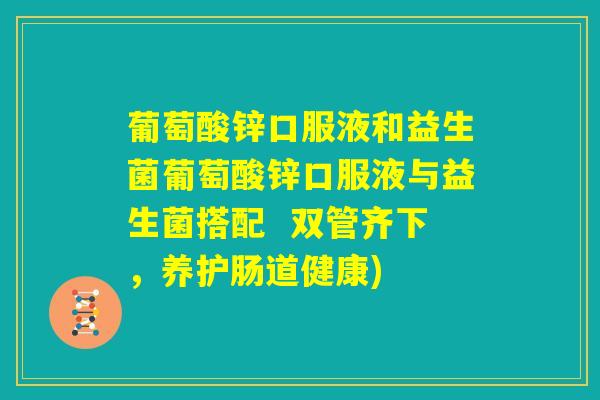 葡萄酸锌口服液和益生菌葡萄酸锌口服液与益生菌搭配  双管齐下，养护肠道健康)