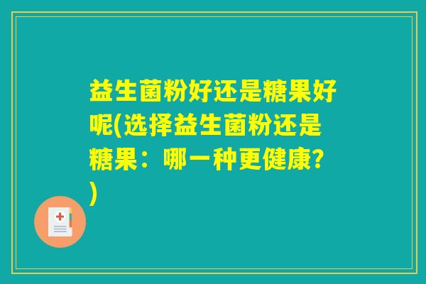 益生菌粉好还是糖果好呢(选择益生菌粉还是糖果:哪一种更健康?) 益生菌粉好还是糖果好呢(选择益生菌粉还是糖果:哪一种更健康?)