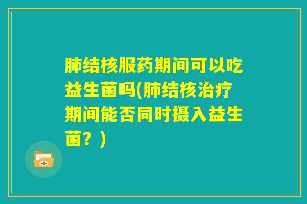 肺结核服药期间可以吃益生菌吗(肺结核治疗期间能否同时摄入益生菌?) 肺结核服药期间可以吃益生菌吗(肺结核治疗期间能否同时摄入益生菌?)