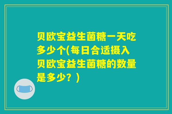 贝欧宝益生菌糖一天吃多少个(每日合适摄入贝欧宝益生菌糖的数量是多少？)