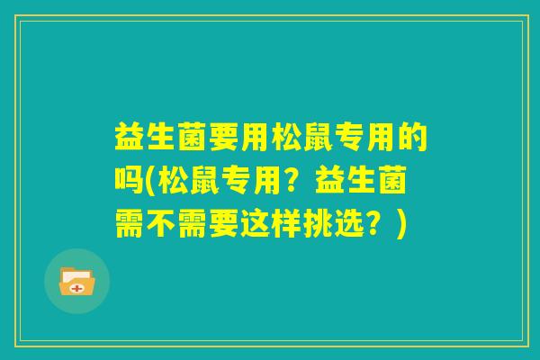 益生菌要用松鼠专用的吗(松鼠专用?益生菌需不需要这样挑选?) 益生菌要用松鼠专用的吗(松鼠专用?益生菌需不需要这样挑选?)