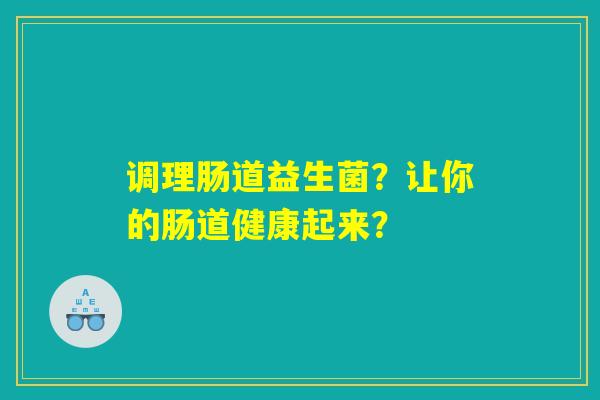 调理肠道益生菌?让你的肠道健康起来? 调理肠道益生菌?让你的肠道健康起来?