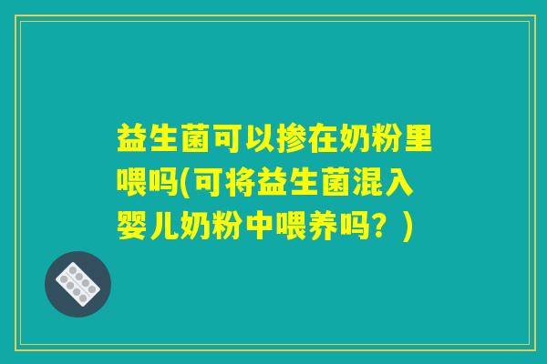 益生菌可以掺在奶粉里喂吗(可将益生菌混入婴儿奶粉中喂养吗？)