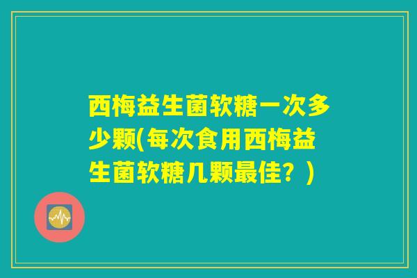 西梅益生菌软糖一次多少颗(每次食用西梅益生菌软糖几颗最佳?) 西梅益生菌软糖一次多少颗(每次食用西梅益生菌软糖几颗最佳?)