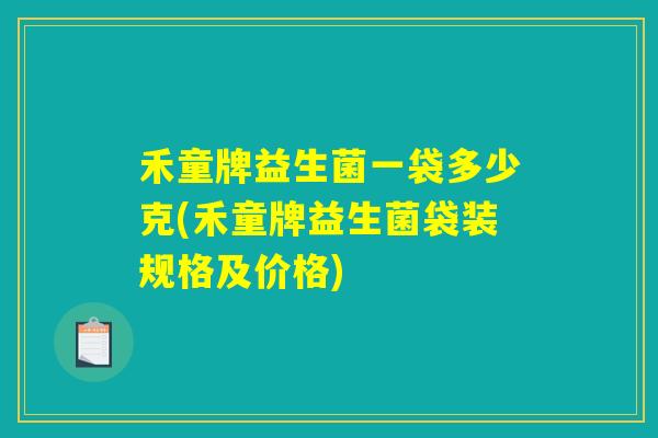 禾童牌益生菌一袋多少克(禾童牌益生菌袋装规格及价格) 禾童牌益生菌一袋多少克(禾童牌益生菌袋装规格及价格)
