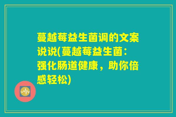 蔓越莓益生菌调的文案说说(蔓越莓益生菌:强化肠道健康,助你倍感轻松) 蔓越莓益生菌调的文案说说(蔓越莓益生菌:强化肠道健康,助你倍感轻松)