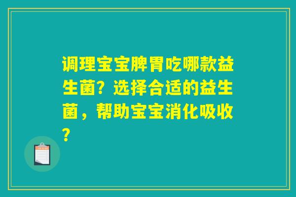 调理宝宝脾胃吃哪款益生菌?选择合适的益生菌,帮助宝宝消化吸收? 调理宝宝脾胃吃哪款益生菌?选择合适的益生菌,帮助宝宝消化吸收?
