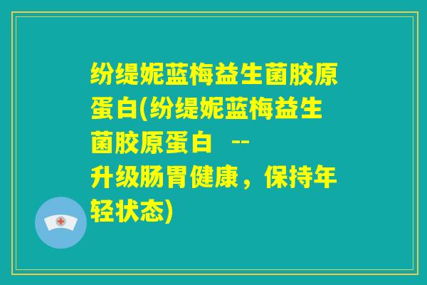 纷缇妮蓝梅益生菌胶原蛋白(纷缇妮蓝梅益生菌胶原蛋白 -- 升级肠胃健康,保持年轻状态) 纷缇妮蓝梅益生菌胶原蛋白(纷缇妮蓝梅益生菌胶原蛋白 -- 升级肠胃健康,保持年轻状态)