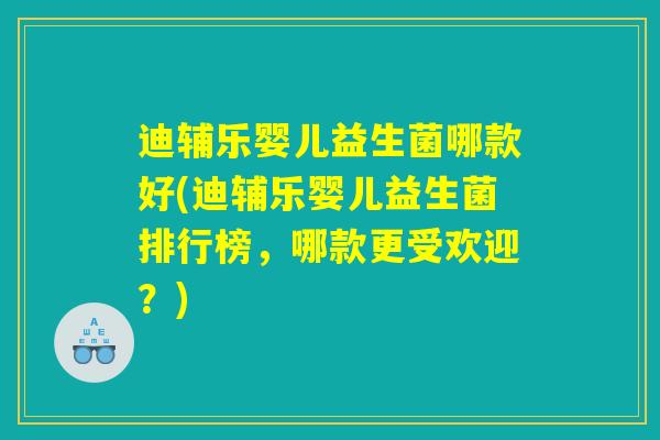 迪辅乐婴儿益生菌哪款好(迪辅乐婴儿益生菌排行榜,哪款更受欢迎?) 迪辅乐婴儿益生菌哪款好(迪辅乐婴儿益生菌排行榜,哪款更受欢迎?)