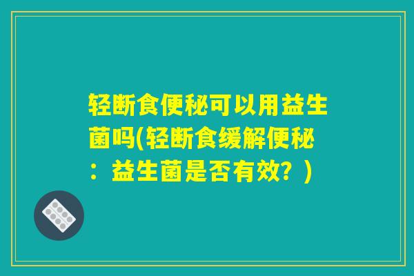 轻断食便秘可以用益生菌吗(轻断食缓解便秘:益生菌是否有效?) 轻断食便秘可以用益生菌吗(轻断食缓解便秘:益生菌是否有效?)