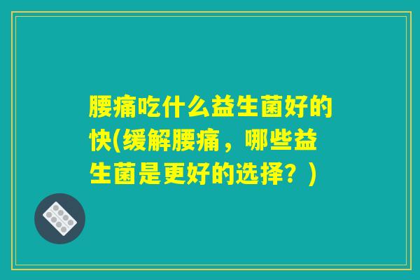 腰痛吃什么益生菌好的快(缓解腰痛,哪些益生菌是更好的选择?) 腰痛吃什么益生菌好的快(缓解腰痛,哪些益生菌是更好的选择?)