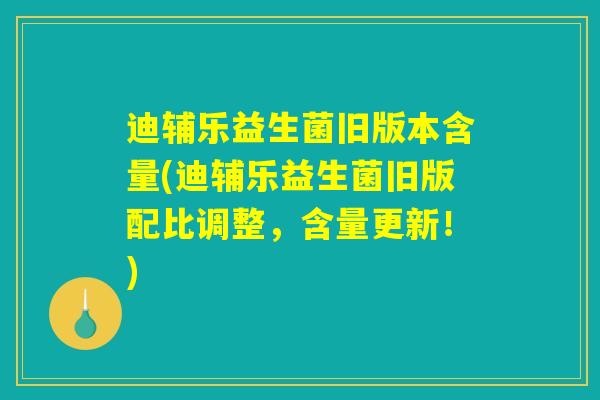 迪辅乐益生菌旧版本含量(迪辅乐益生菌旧版配比调整,含量更新!) 迪辅乐益生菌旧版本含量(迪辅乐益生菌旧版配比调整,含量更新!)