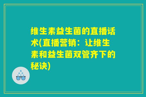 维生素益生菌的直播话术(直播营销:让维生素和益生菌双管齐下的秘诀) 维生素益生菌的直播话术(直播营销:让维生素和益生菌双管齐下的秘诀)