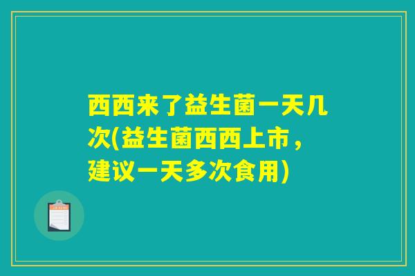 西西来了益生菌一天几次(益生菌西西上市,建议一天多次食用) 西西来了益生菌一天几次(益生菌西西上市,建议一天多次食用)