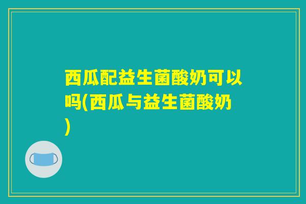 西瓜配益生菌酸奶可以吗(西瓜与益生菌酸奶) 西瓜配益生菌酸奶可以吗(西瓜与益生菌酸奶)