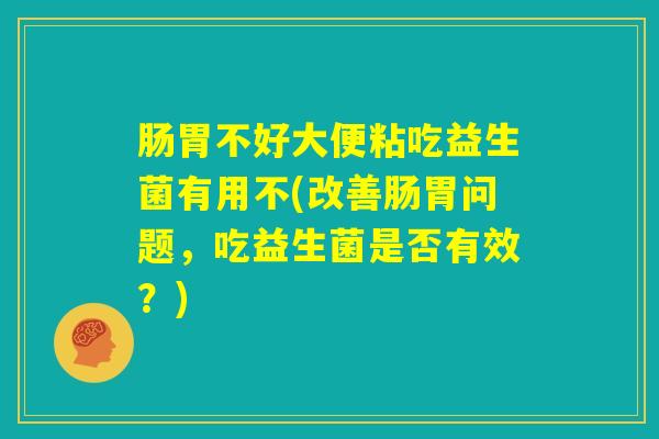 肠胃不好大便粘吃益生菌有用不(改善肠胃问题,吃益生菌是否有效?) 肠胃不好大便粘吃益生菌有用不(改善肠胃问题,吃益生菌是否有效?)