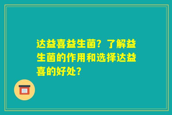 达益喜益生菌？了解益生菌的作用和选择达益喜的好处？