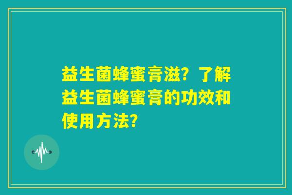 益生菌蜂蜜膏滋？了解益生菌蜂蜜膏的功效和使用方法？